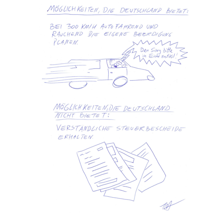 Auf dem Kritzelschnipsel sind zwei Überschriften zu sehen, darunter je Text und Bild. Die erste Überschrift lautet: „Möglichkeiten, die Deutschland bietet:“, darunter steht: „Bei 300 km/h autofahrend und rauchend die eigene Beerdigung planen“. Auf der Zeichnung sieht man einen rasenden Autofahrer, der krakeelt: „Den Sarg bitte in Eiche rustikal!“ Es folgt die zweite Passage mit der Überschrift: „Möglichkeiten, die Deutschland nicht bietet:“, darunter steht „verständliche Steuerbescheide erhalten“. Auf der dazugehörigen Zeichnung sind vollgeschriebene Formulare zu sehen.