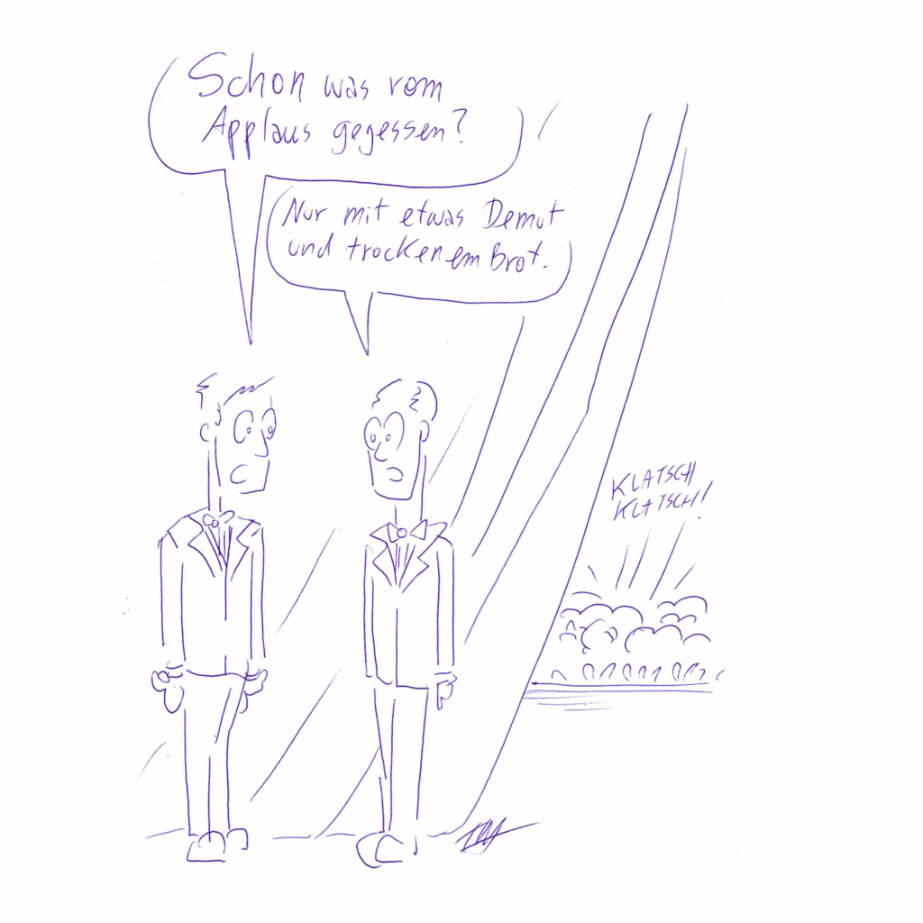 Auf der Zeichnung stehen zwei Herren im Anzug auf einer Bühne. Sie stehen hinter einem halbzugezogenen Vorhang. Während das Publikum applaudiert, sagt der eine zum anderen: „Schon was vom Applaus gegessen?“ Der andere antwortet: „Nur mit etwas Demut und trockenem Brot.“