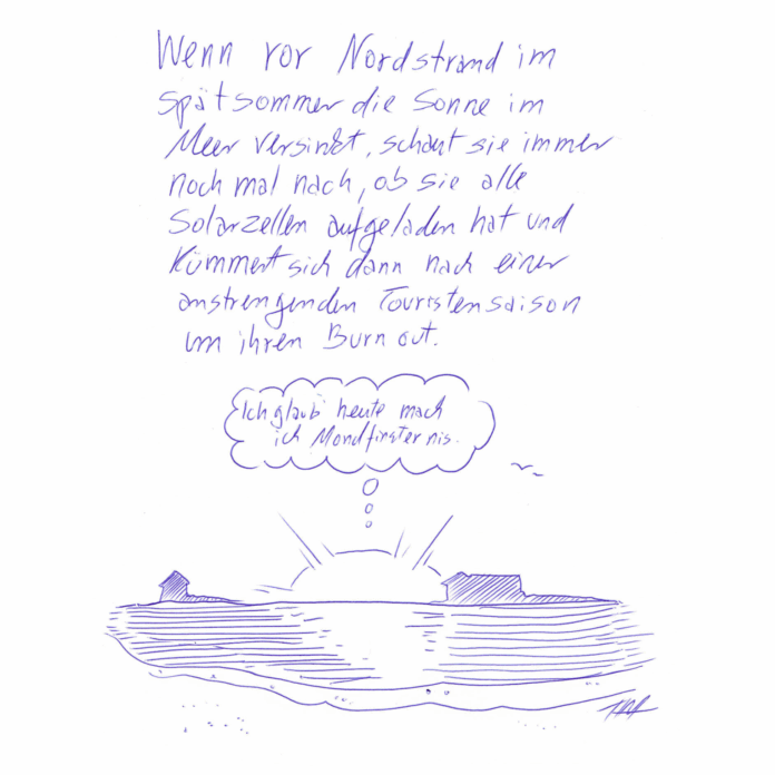 Auf dem Kritzelschnipsel ist das Meer abgebildet, im hinteren Bereich sind Inseln und Halligen angedeutet, die Sonne versinkt grade im Meer. Über ihr ist eine Gedankenblase platziert in der steht: „Ich glaub´ heute mach´ ich Mondfinsternis.“ Über der Zeichnung steht in Handschrift geschrieben: „Wenn vor Nordstrand im Spätsommer die Sonne im Meer versinkt, schaut sie immer nochmal nach, ob sie alle Solarzellen aufgeladen hat und kümmert sich dann nach einer anstrengenden Touristensaison um ihren Burnout.“