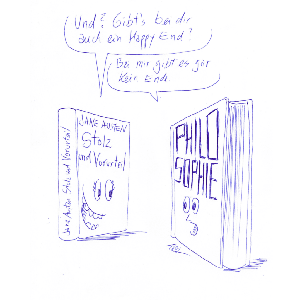 Auf der Zeichnung sind zwei Bücher abgebildet, die miteinander reden. „Stolz und Vorurteil“ (von Jane Austen) fragt lachend: „Und? Gibt es bei dir auch ein Happy End?“ Das andere Buch, das den Titel „Philosophie“ trägt schaut bestürzt und antwortet: „Bei mir gibt es gar kein Ende.“