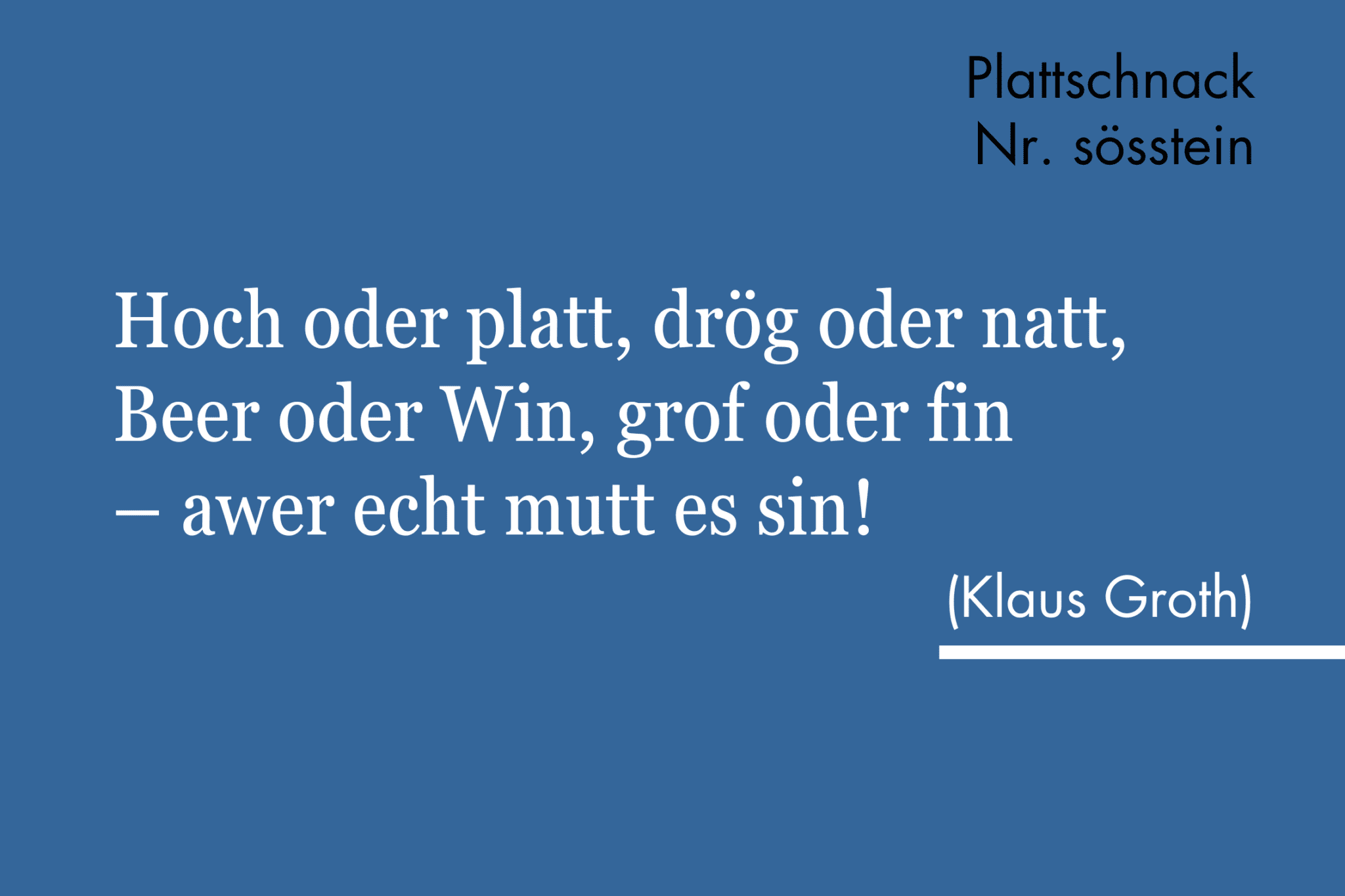"Hoch oder platt, drög oder natt, Beer oder Win, grof oder fin – awer echt mutt es sin!" (Klaus Groth)