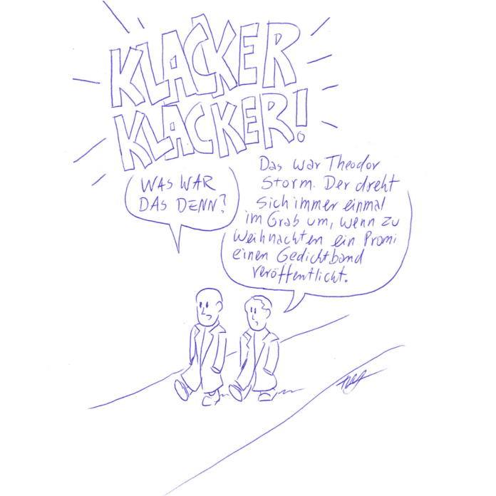 Auf der Zeichnung sieht man zwei Männer in Mänteln, die auf einem Weg spazieren. In Großbuchstaben steht „KLACKER KLACKER“ über der Zeichnung. Der eine Mann fragt den anderen: „Was war das denn?“ Darauf antwortet der andere Mann: „Das war Theodor Storm. Der dreht sich immer einmal im Grab um, wenn zu Weihnachten ein Promi einen Gedichtband veröffentlicht.“
