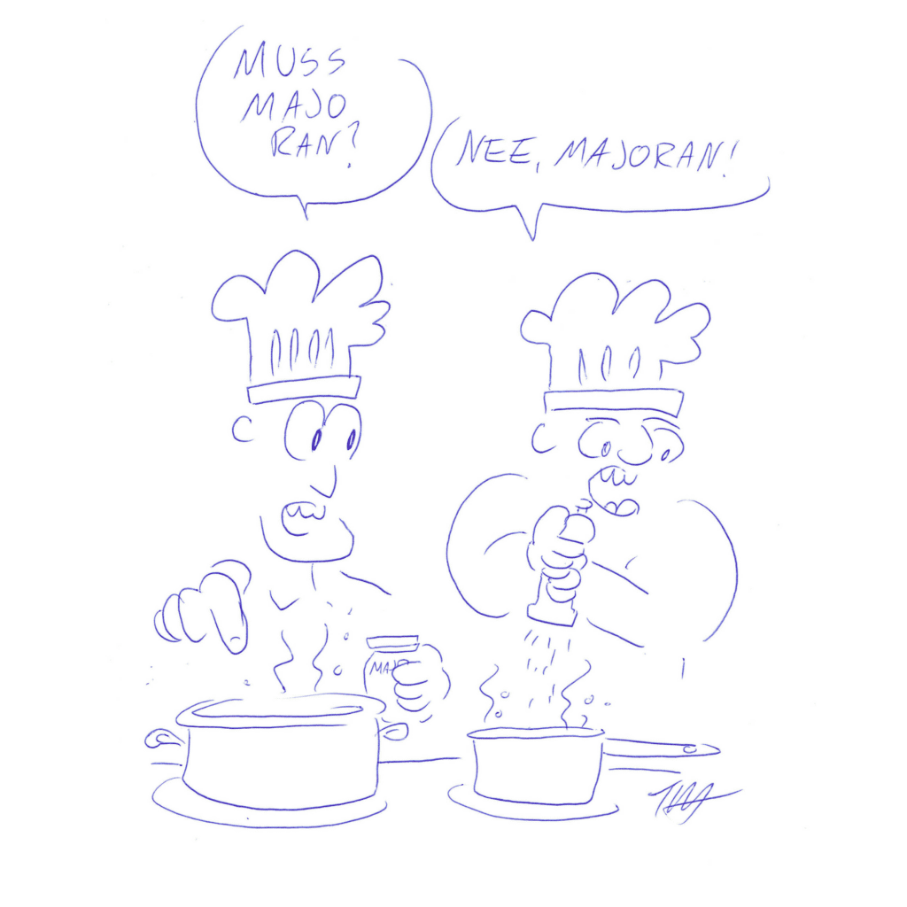Auf der Zeichnung stehen zwei Köche vor dem Herd und kochen. Der eine fragt den anderen: „Muss Majo ran?“ Der andere antwortet: „Nee, Majoran!“