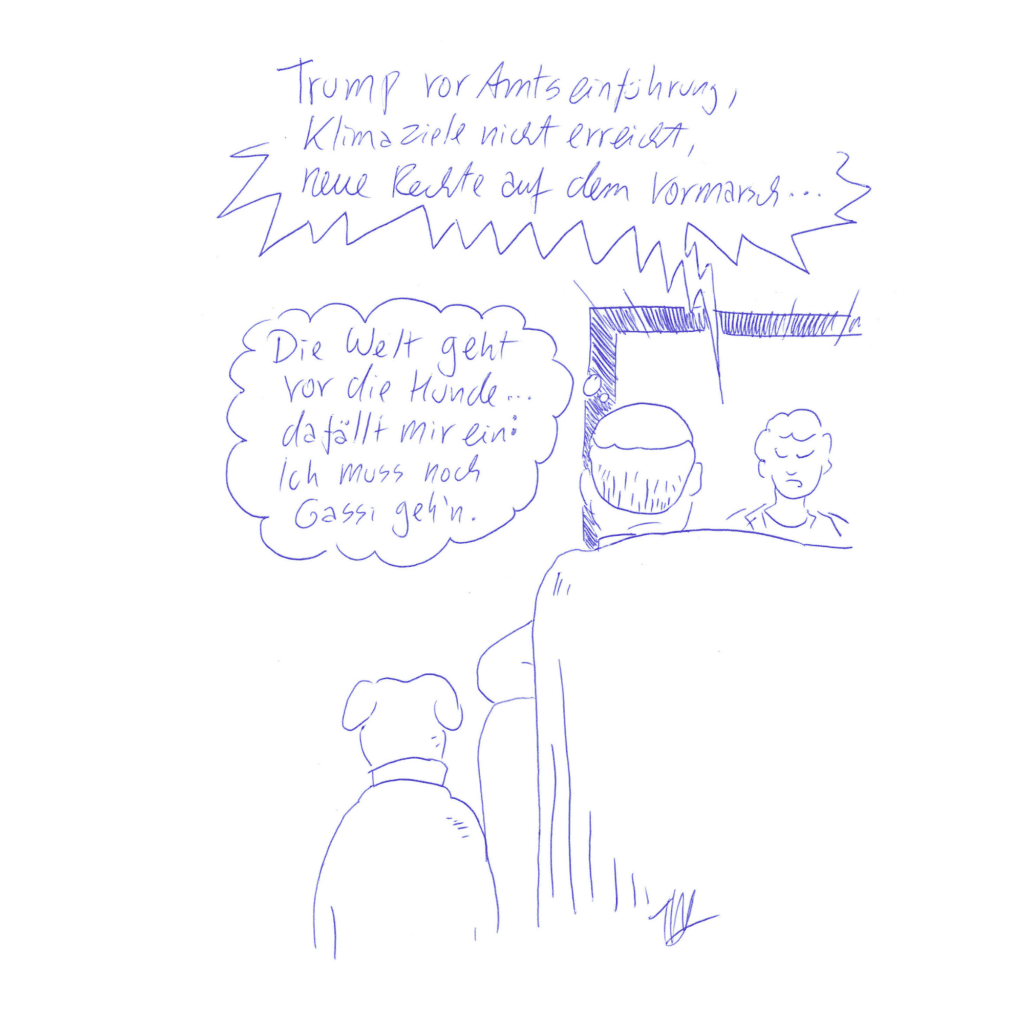 Auf der Zeichnung sitzt ein Mann, der auf den Fernseher schaut. Aus dem Fernseher tönt es: „Trump vor Amtseinführung, Klimaziele nicht erreicht, neue Rechte auf dem Vormarsch…“ Neben dem Mann sitzt sein Hund. Beide sehen wir nur von hinten. Über dem Mann ploppt eine Gedankenblase auf und in der steht: „Die Welt geht vor die Hunde… Da fällt mir ein: Ich muss noch Gassi geh´n.“