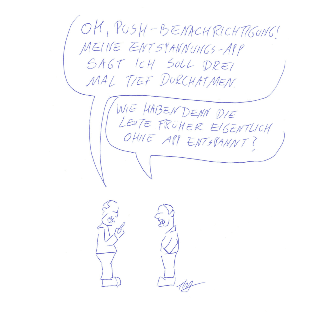 Auf der Zeichnung sind zwei Figuren zu sehen. Sie stehen einander gegenüber. Die linke Figur schaut auf ihr Handy und sagt: „Oh, Push-Benachrichtigung! Meine Entspannungs-App sagt ich soll drei Mal tief durchatmen.“ Die andere Figur fragt daraufhin: „Wie haben denn die Leute früher eigentlich ohne App entspannt?“