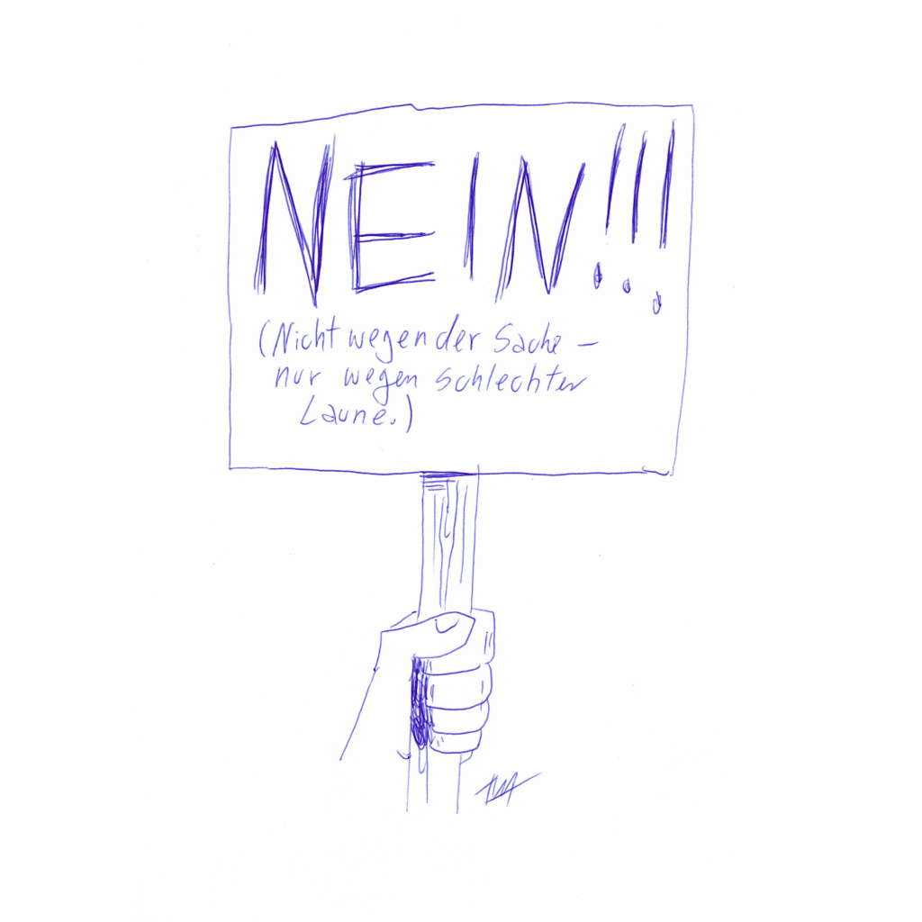 Auf der Zeichnung ist eine Hand zu sehen, die ein Schild hoch hält. Auf dem Schild steht in Großbuchstaben geschrieben: "NEIN!!!" Darunter ist in Klammern gekritzelt: "Nicht wegen der Sache - nur wegen schlechter Laune."