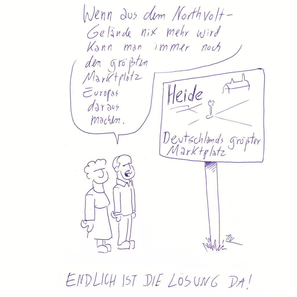 Unter der Zeichnung steht der Titel „Endlich ist die Lösung da!“. Darüber stehen zwei Figuren. Sie schauen auf ein großes Ortsschild mit der Aufschrift „Heide“ und der Unterzeile „Deutschlands größter Marktplatz“. Eine der Figuren sagt: „Wenn aus dem Northvolt-Gelände nix mehr wird, kann man immer noch den größten Marktplatz Europas daraus machen.“