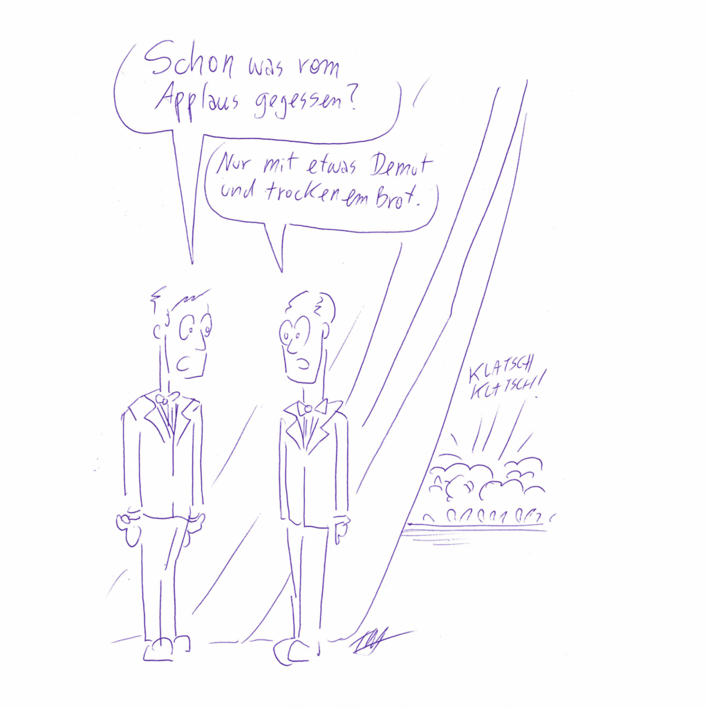 Auf der Zeichnung stehen zwei Herren im Anzug auf einer Bühne. Sie stehen hinter einem halbzugezogenen Vorhang. Während das Publikum applaudiert, sagt der eine zum anderen: „Schon was vom Applaus gegessen?“ Der andere antwortet: „Nur mit etwas Demut und trockenem Brot.“