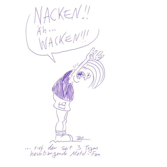 Auf der Zeichnung ist ein langhaariger, headbangender Metal-Fan abgebildet. Er hält beide Hände mit dem Metal-Gruß (auch Pommesgabel, Teufelsgruß oder gehörnte Hand genannt) in die Höhe. „Nacken!!! Äh… Wacken!!!“, steht in der Sprechblase über ihm. Unter der Zeichnung steht geschrieben: „…rief der seit 3 Tagen headbangende Metal-Fan.“