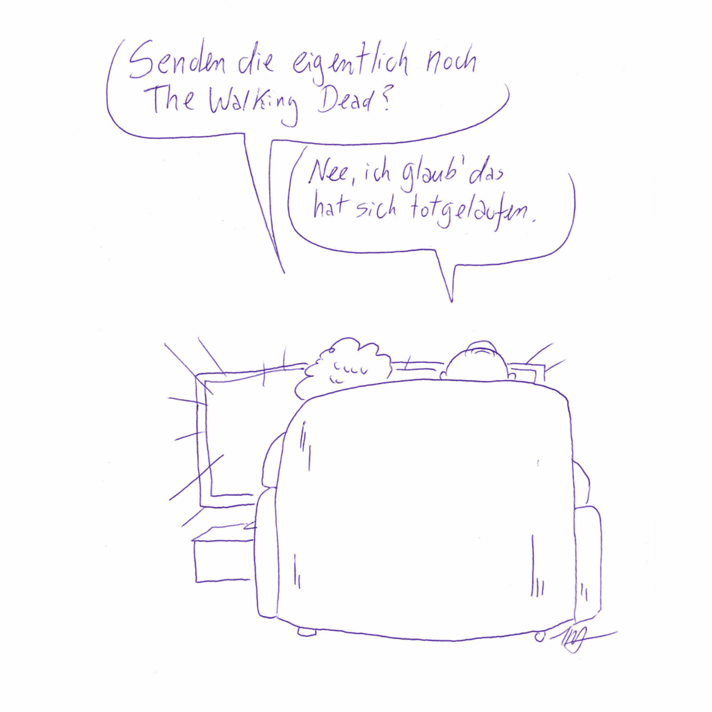 Auf dem Kritzelschnipsel ist die Rückenansicht eines Sofas abgebildet, das zum Fernseher ausgerichtet ist. Die Köpfe zweier Leute sind hinter der Rückenlehne zu sehen. Sie blicken zum Fernseher. Die linke Figur fragt: „Senden die eigentlich noch The Walking Dead?“. Die rechte Figur antwortet: „Nee, ich glaub´ das hat sich totgelaufen.“