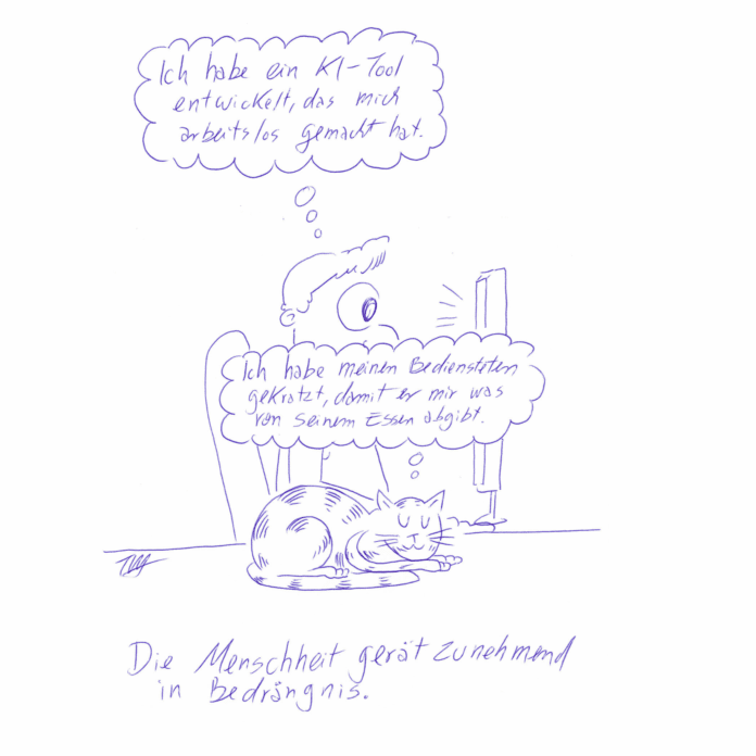 Auf der Zeichnung ist ein Typ vor seinem Computer abgebildet. Über ihm ist eine Denkblase in der steht: „Ich habe ein KI-Tool entwickelt, das mich arbeitslos gemacht hat.“ Vor ihm liegt eine Katze. Auch über ihr ist eine Denkblase, darin steht: „Ich habe meinen Bediensteten gekratzt, damit er mir was von seinem Essen abgibt.“ Unter der Zeichnung steht geschrieben: „Die Menschheit gerät zunehmend in Bedrängnis.“