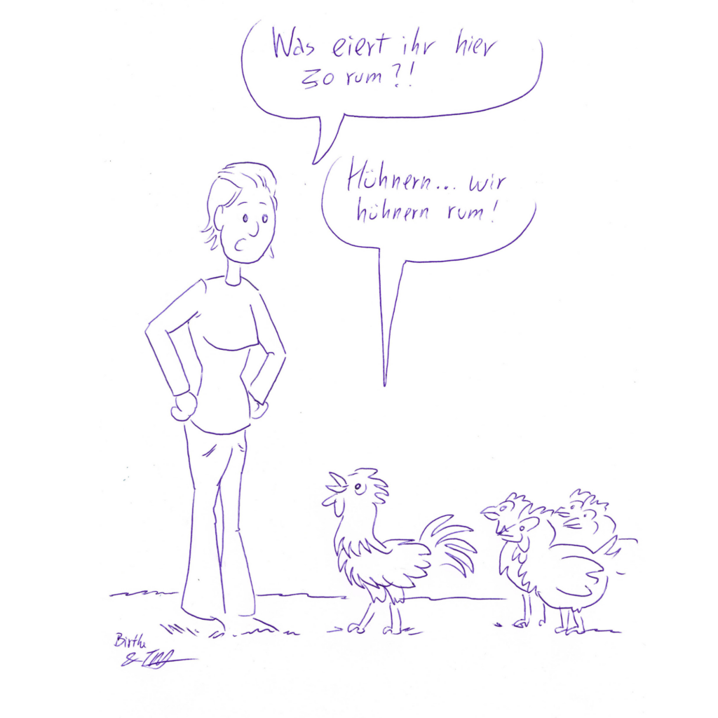Auf der Zeichnung sieht man eine Frau, die vor fünf Hühnern steht. Sie blickt zu den Hühnern runter und fragt: „Was eiert ihr hier so rum?!“ Ein Huhn schaut sie an und antwortet: „Hühnern… Wir hühnern rum!“